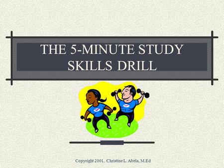 Copyright 2001, Christine L. Abela, M.Ed THE 5-MINUTE STUDY SKILLS DRILL.