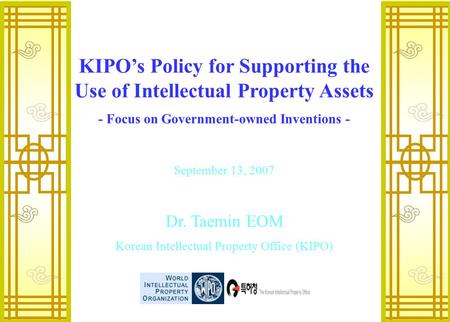 0 September 13, 2007 Dr. Taemin EOM Korean Intellectual Property Office (KIPO) KIPO’s Policy for Supporting the Use of Intellectual Property Assets -