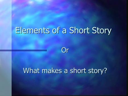 Elements of a Short Story Or What makes a short story?