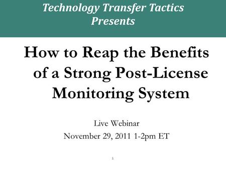 1 How to Reap the Benefits of a Strong Post-License Monitoring System Live Webinar November 29, 2011 1-2pm ET Technology Transfer Tactics Presents.