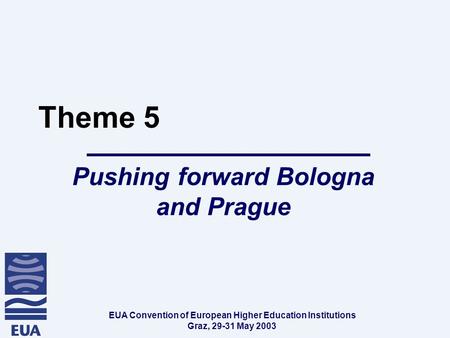 EUA Convention of European Higher Education Institutions Graz, 29-31 May 2003 Theme 5 Pushing forward Bologna and Prague.