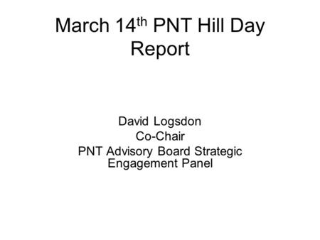 March 14 th PNT Hill Day Report David Logsdon Co-Chair PNT Advisory Board Strategic Engagement Panel.