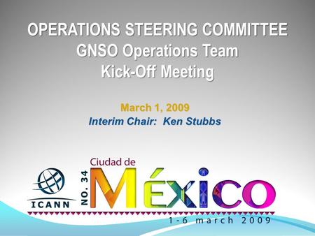 OPERATIONS STEERING COMMITTEE GNSO Operations Team Kick-Off Meeting March 1, 2009 Interim Chair: Ken Stubbs.