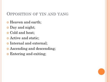 O PPOSITION OF YIN AND YANG Heaven and earth; Day and night; Cold and heat; Active and static; Internal and external; Ascending and descending; Entering.