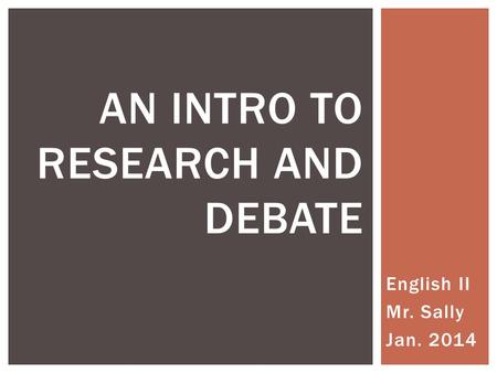 English II Mr. Sally Jan. 2014 AN INTRO TO RESEARCH AND DEBATE.