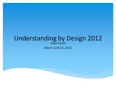 Understanding by Design 2012 Allen Parish March 12 & 13, 2012.