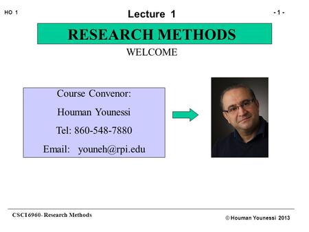 CSCI 6960- Research Methods - 1 - HO 1 © Houman Younessi 2013 Lecture 1 RESEARCH METHODS WELCOME Course Convenor: Houman Younessi Tel: 860-548-7880 Email: