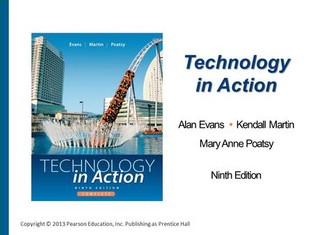 Technology in Action Alan Evans Kendall Martin Mary Anne Poatsy Ninth Edition Copyright © 2013 Pearson Education, Inc. Publishing as Prentice Hall.