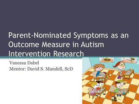 Parent-Nominated Symptoms as an Outcome Measure in Autism Intervention Research Vanessa Dabel Mentor: David S. Mandell, ScD.