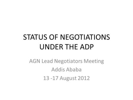 STATUS OF NEGOTIATIONS UNDER THE ADP AGN Lead Negotiators Meeting Addis Ababa 13 -17 August 2012.