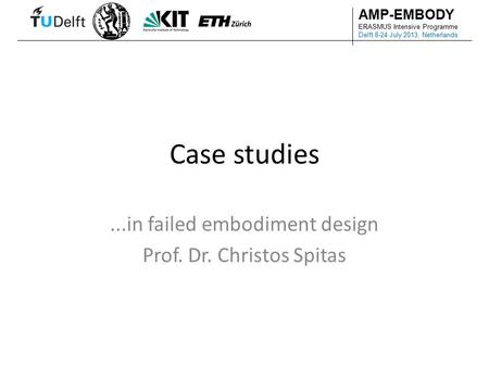 AMP-EMBODY ERASMUS Intensive Programme Delft 8-24 July 2013, Netherlands Case studies...in failed embodiment design Prof. Dr. Christos Spitas.