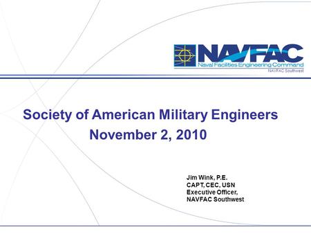 NAVFAC Southwest Jim Wink, P.E. CAPT, CEC, USN Executive Officer, NAVFAC Southwest Society of American Military Engineers November 2, 2010.