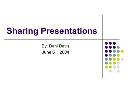 Sharing Presentations By: Dani Davis June 6 th, 2004.