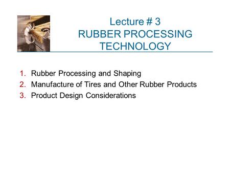 Lecture # 3 RUBBER PROCESSING TECHNOLOGY