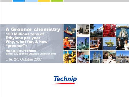 A Greener chemistry 120 Millions tons of Ethylene per year Why, what for, & how “greener” ? Lille, 2-5 October 2007 Michel H. BUFFENOIR Senior V.P, Technip.