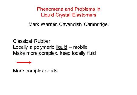 Phenomena and Problems in Liquid Crystal Elastomers Mark Warner, Cavendish Cambridge. Classical Rubber Locally a polymeric liquid – mobile Make more complex,