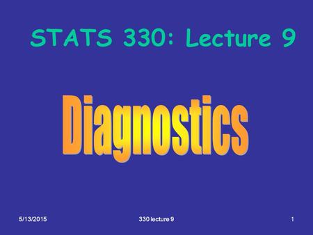 5/13/2015330 lecture 91 STATS 330: Lecture 9. 5/13/2015330 lecture 92 Diagnostics Aim of today’s lecture: To give you an overview of the modelling cycle,