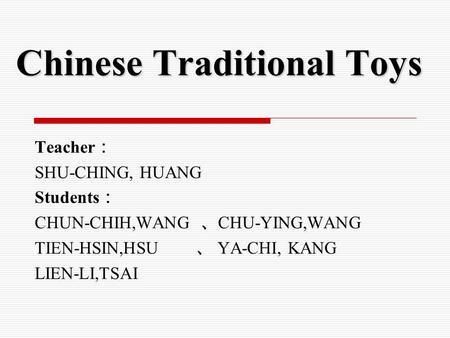 Chinese Traditional Toys Teacher ： SHU-CHING, HUANG Students ： CHUN-CHIH,WANG 、 CHU-YING,WANG TIEN-HSIN,HSU 、 YA-CHI, KANG LIEN-LI,TSAI.