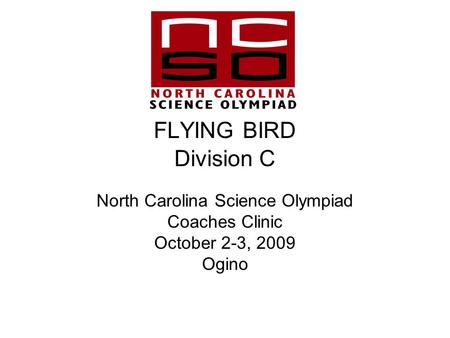 FLYING BIRD Division C North Carolina Science Olympiad Coaches Clinic October 2-3, 2009 Ogino.