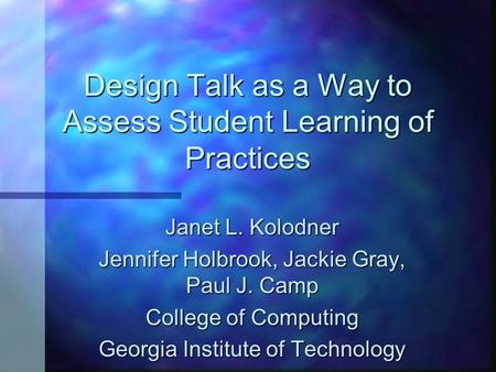 Design Talk as a Way to Assess Student Learning of Practices Janet L. Kolodner Jennifer Holbrook, Jackie Gray, Paul J. Camp College of Computing Georgia.