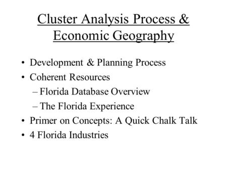 Cluster Analysis Process & Economic Geography Development & Planning Process Coherent Resources –Florida Database Overview –The Florida Experience Primer.