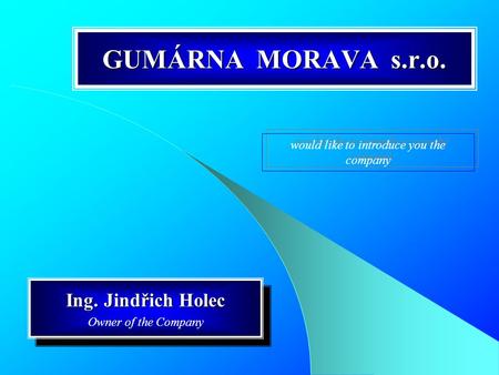 GUMÁRNA MORAVA s.r.o. Ing. Jindřich Holec Owner of the Company Ing. Jindřich Holec Owner of the Company would like to introduce you the company.