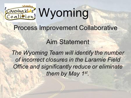 Wyoming Process Improvement Collaborative Aim Statement The Wyoming Team will identify the number of incorrect closures in the Laramie Field Office and.