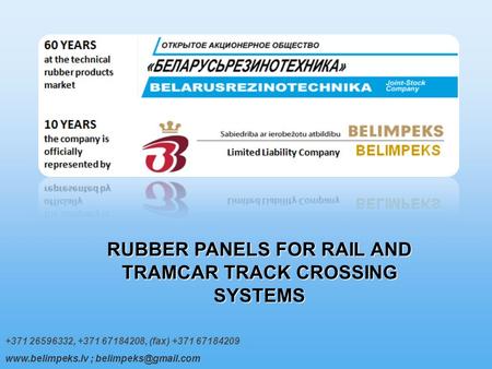 +371 26596332, +371 67184208, (fax) +371 67184209  ; RUBBER PANELS FOR RAIL AND TRAMCAR TRACK CROSSING SYSTEMS.