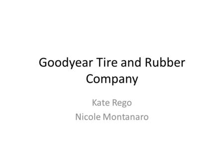 Goodyear Tire and Rubber Company Kate Rego Nicole Montanaro.