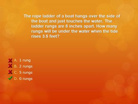 The rope ladder of a boat hangs over the side of the boat and just touches the water. The ladder rungs are 8 inches apart. How many rungs will be under.