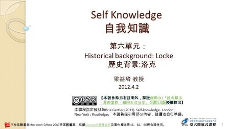 1 Self Knowledge 自我知識 第六單元： Historical background: Locke 歷史背景 : 洛克 梁益堉 教授 2012.4.2 【本著作除另有註明外，採取創用 CC 「姓名標示 －非商業性－相同方式分享」台灣 3.0 版授權釋出】創用 CC 「姓名標示 －非商業性－相同方式分享」台灣.