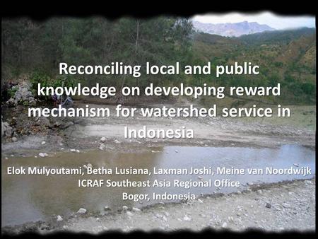 Reconciling local and public knowledge on developing reward mechanism for watershed service in Indonesia Elok Mulyoutami, Betha Lusiana, Laxman Joshi,