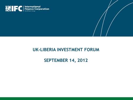 UK-LIBERIA INVESTMENT FORUM SEPTEMBER 14, 2012. IFC Strategic Pillars for Liberia  Strengthen the Financial Sector  Scale up Infrastructure and Finance.