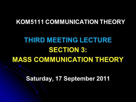 KOM5111 COMMUNICATION THEORY THIRD MEETING LECTURE SECTION 3: MASS COMMUNICATION THEORY Saturday, 17 September 2011.