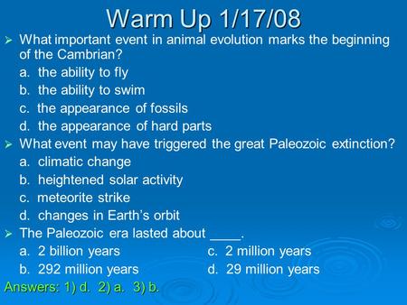 Warm Up 1/17/08 What important event in animal evolution marks the beginning of the Cambrian? a. the ability to fly b. the ability to swim c. the appearance.