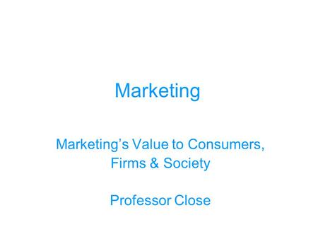 Marketing Marketing’s Value to Consumers, Firms & Society Professor Close.