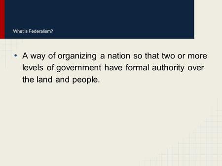 What is Federalism? A way of organizing a nation so that two or more levels of government have formal authority over the land and people. Advantages for.