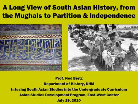 A Long View of South Asian History, from the Mughals to Partition & Independence Prof. Ned Bertz Department of History, UHM Infusing South Asian Studies.