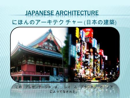 にほんのアーキテク チャー ( 日本の建築 ) この プレゼンテーションは、 レイ と ブランドン と ノア によってなされた。