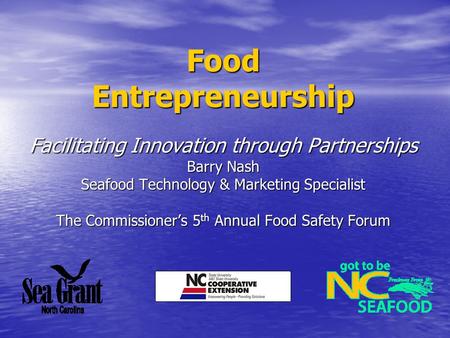 Food Entrepreneurship Facilitating Innovation through Partnerships Barry Nash Seafood Technology & Marketing Specialist The Commissioner’s 5 th Annual.