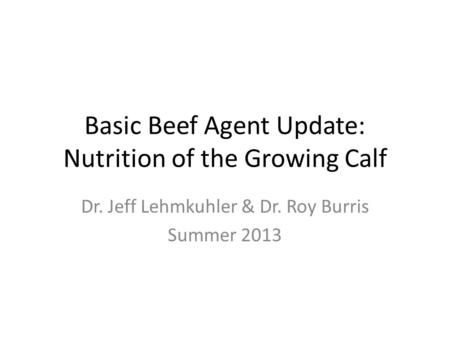 Basic Beef Agent Update: Nutrition of the Growing Calf Dr. Jeff Lehmkuhler & Dr. Roy Burris Summer 2013.