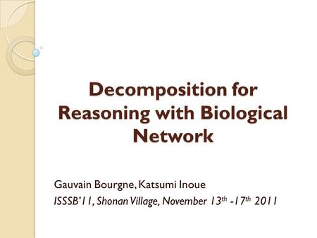 Decomposition for Reasoning with Biological Network Gauvain Bourgne, Katsumi Inoue ISSSB’11, Shonan Village, November 13 th -17 th 2011.