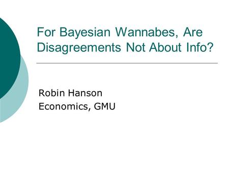 For Bayesian Wannabes, Are Disagreements Not About Info? Robin Hanson Economics, GMU.