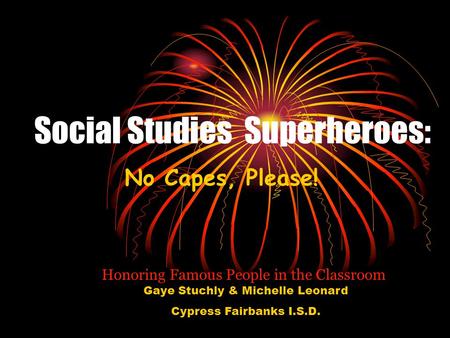 Social Studies Superheroes: No Capes, Please! Honoring Famous People in the Classroom Gaye Stuchly & Michelle Leonard Cypress Fairbanks I.S.D.