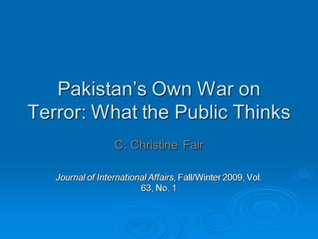 Pakistan’s Own War on Terror: What the Public Thinks C. Christine Fair Journal of International Affairs, Fall/Winter 2009, Vol. 63, No. 1.