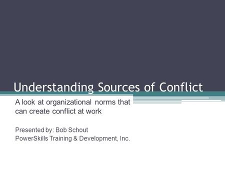 Understanding Sources of Conflict A look at organizational norms that can create conflict at work Presented by: Bob Schout PowerSkills Training & Development,