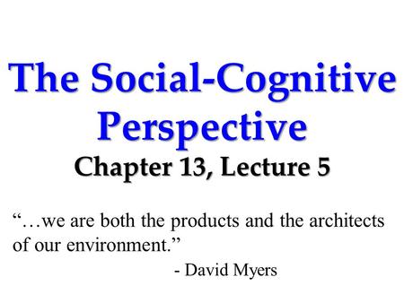 The Social-Cognitive Perspective Chapter 13, Lecture 5 “…we are both the products and the architects of our environment.” - David Myers.