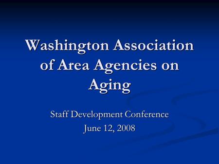 Washington Association of Area Agencies on Aging Staff Development Conference June 12, 2008.