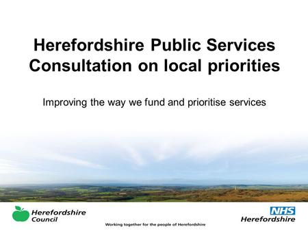 Herefordshire Public Services Consultation on local priorities Improving the way we fund and prioritise services.