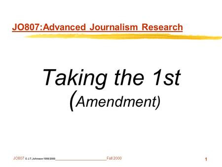 1 JO807 © J.T.Johnson 1999/2000 _________________________Fall 2000 JO807:Advanced Journalism Research Taking the 1st ( Amendment)